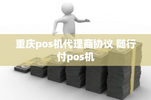 重庆pos机代理商协议 随行付pos机