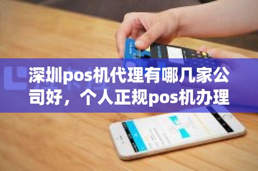 深圳pos机代理有哪几家公司好，个人正规pos机办理