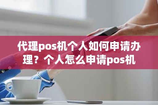 代理pos机个人如何申请办理？个人怎么申请pos机