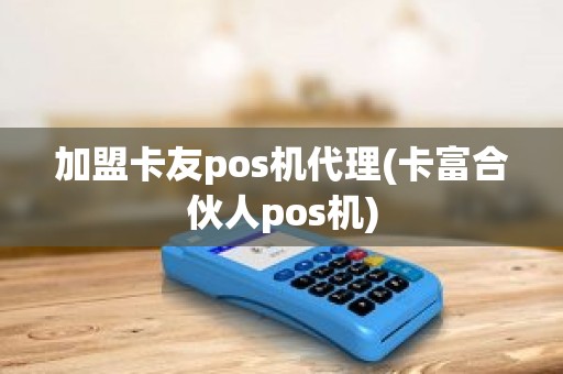 加盟卡友pos机代理(卡富合伙人pos机)