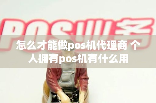 怎么才能做pos机代理商 个人拥有pos机有什么用