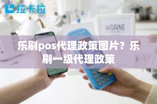 乐刷pos代理政策图片？乐刷一级代理政策