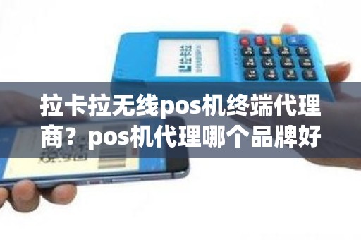 拉卡拉无线pos机终端代理商？pos机代理哪个品牌好