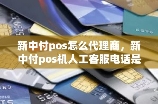 新中付pos怎么代理商，新中付pos机人工客服电话是多少