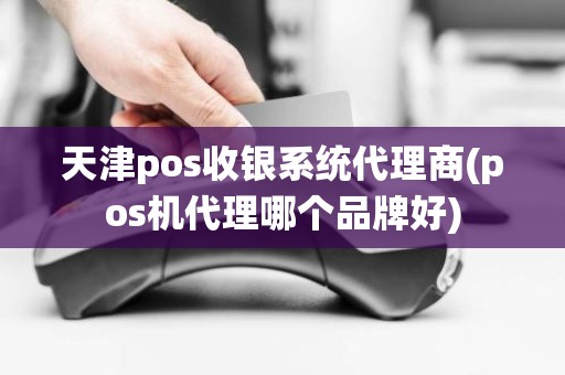 天津pos收银系统代理商(pos机代理哪个品牌好)