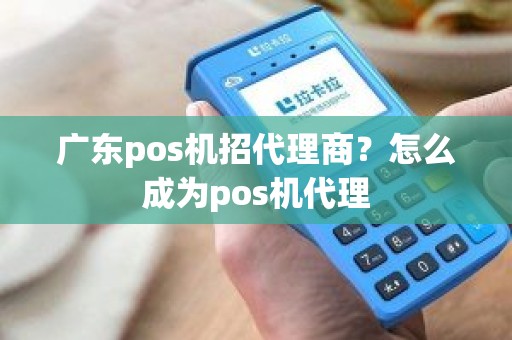 广东pos机招代理商？怎么成为pos机代理