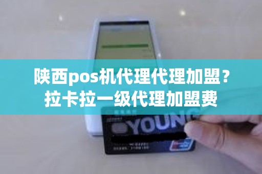 陕西pos机代理代理加盟？拉卡拉一级代理加盟费