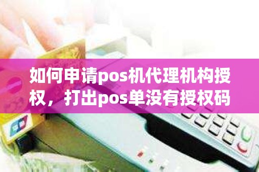 如何申请pos机代理机构授权，打出pos单没有授权码