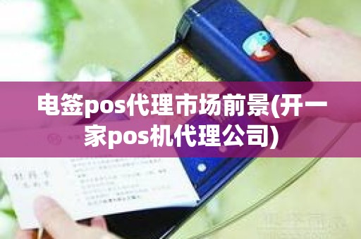 电签pos代理市场前景(开一家pos机代理公司)