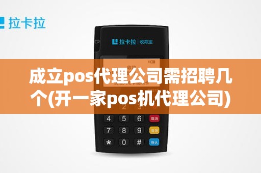 成立pos代理公司需招聘几个(开一家pos机代理公司)