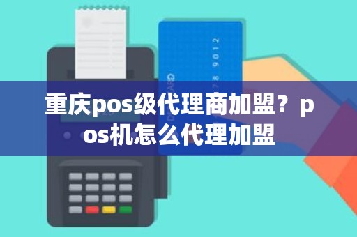 重庆pos级代理商加盟？pos机怎么代理加盟