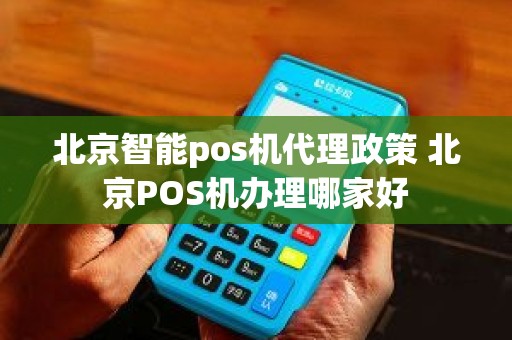 北京智能pos机代理政策 北京POS机办理哪家好