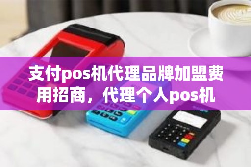 支付pos机代理品牌加盟费用招商，代理个人pos机