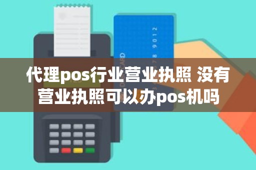 代理pos行业营业执照 没有营业执照可以办pos机吗