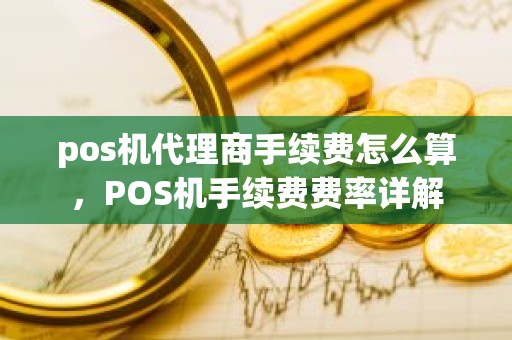 pos机代理商手续费怎么算，POS机手续费费率详解