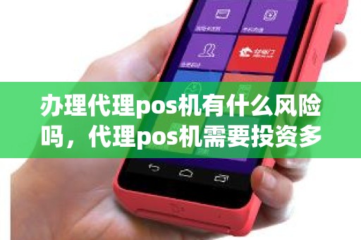 办理代理pos机有什么风险吗，代理pos机需要投资多少钱