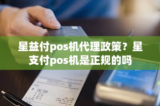 星益付pos机代理政策？星支付pos机是正规的吗