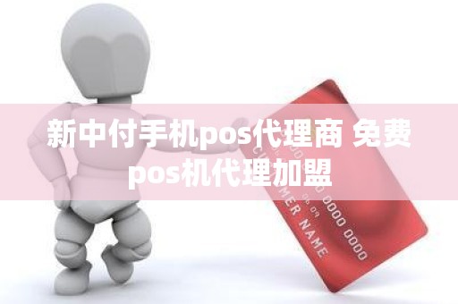 新中付手机pos代理商 免费pos机代理加盟