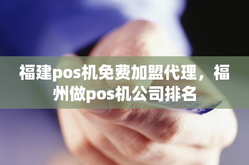 福建pos机免费加盟代理，福州做pos机公司排名