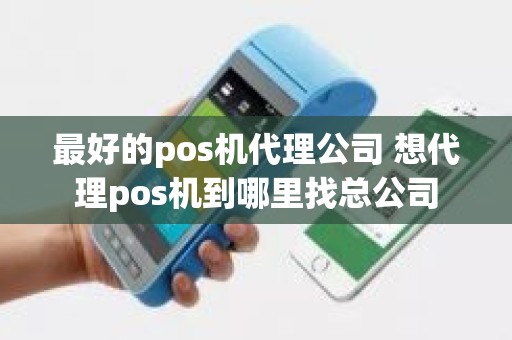 最好的pos机代理公司 想代理pos机到哪里找总公司