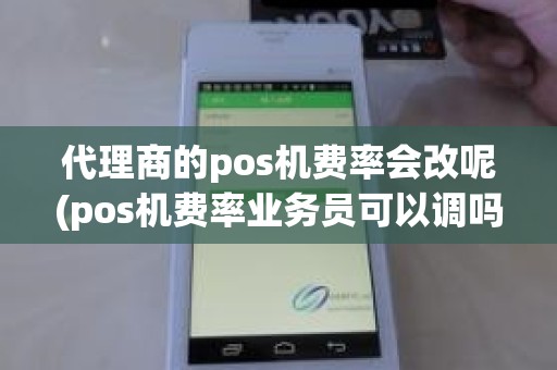 代理商的pos机费率会改呢(pos机费率业务员可以调吗)