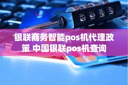 银联商务智能pos机代理政策 中国银联pos机查询