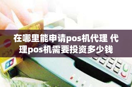 在哪里能申请pos机代理 代理pos机需要投资多少钱