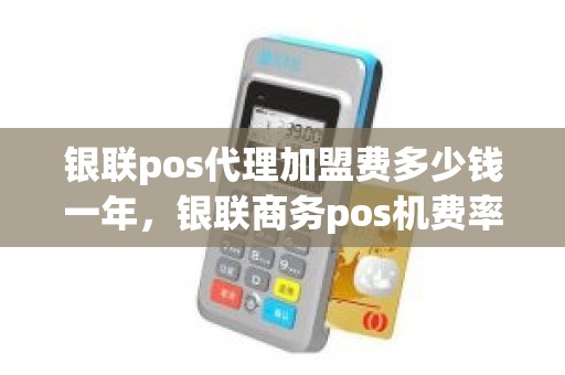 银联pos代理加盟费多少钱一年，银联商务pos机费率