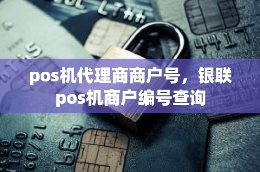 pos机代理商商户号，银联pos机商户编号查询