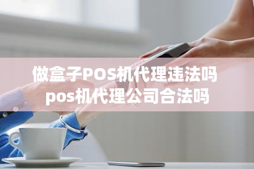 做盒子POS机代理违法吗 pos机代理公司合法吗