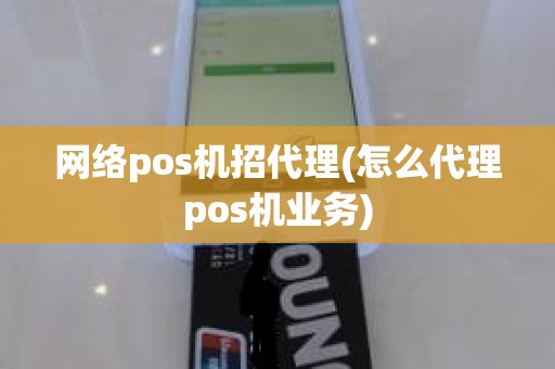 网络pos机招代理(怎么代理pos机业务)