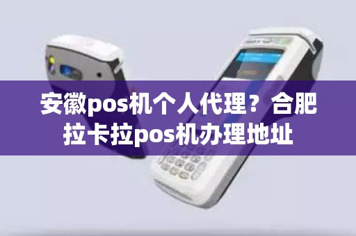 安徽pos机个人代理？合肥拉卡拉pos机办理地址