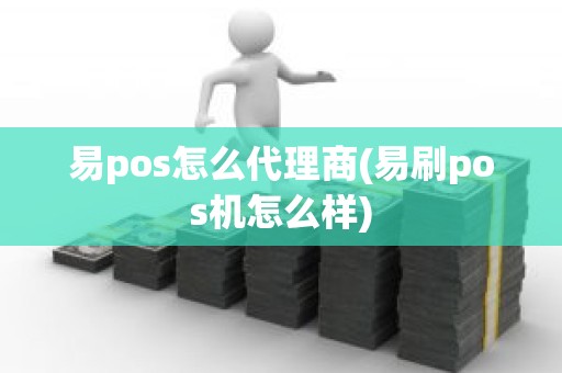 易pos怎么代理商(易刷pos机怎么样)