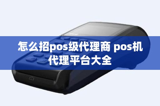 怎么招pos级代理商 pos机代理平台大全