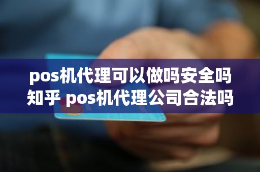 pos机代理可以做吗安全吗知乎 pos机代理公司合法吗