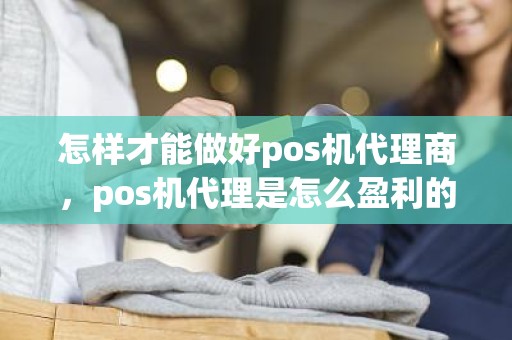 怎样才能做好pos机代理商，pos机代理是怎么盈利的