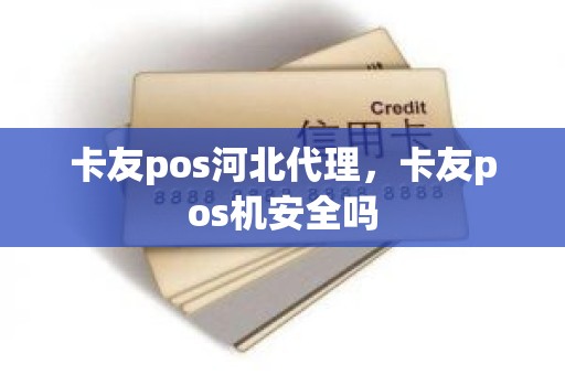 卡友pos河北代理，卡友pos机安全吗