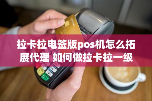 拉卡拉电签版pos机怎么拓展代理 如何做拉卡拉一级代理