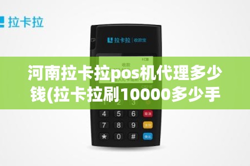 河南拉卡拉pos机代理多少钱(拉卡拉刷10000多少手续费)