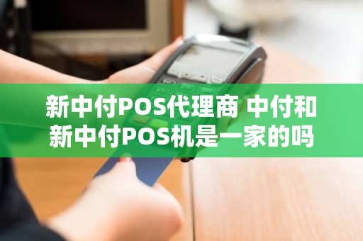 新中付POS代理商 中付和新中付POS机是一家的吗