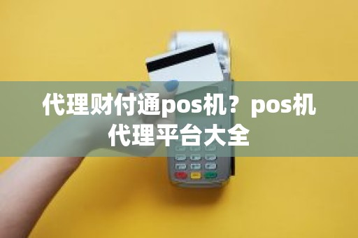 代理财付通pos机？pos机代理平台大全