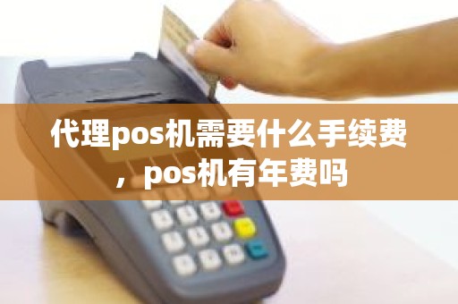 代理pos机需要什么手续费，pos机有年费吗