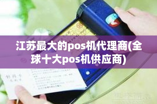 江苏最大的pos机代理商(全球十大pos机供应商)