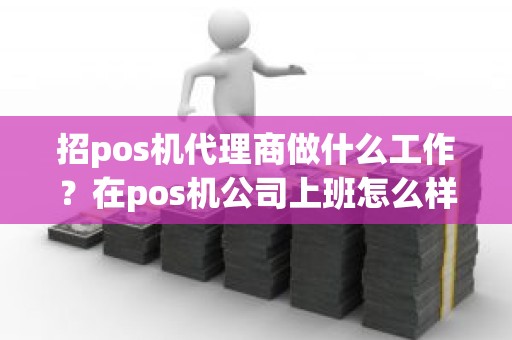 招pos机代理商做什么工作？在pos机公司上班怎么样