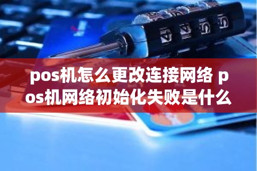 pos机怎么更改连接网络 pos机网络初始化失败是什么意思