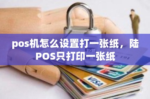 pos机怎么设置打一张纸，陆POS只打印一张纸