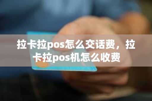 拉卡拉pos怎么交话费，拉卡拉pos机怎么收费