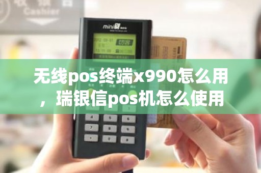 无线pos终端x990怎么用，瑞银信pos机怎么使用