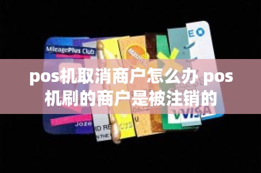 pos机取消商户怎么办 pos机刷的商户是被注销的