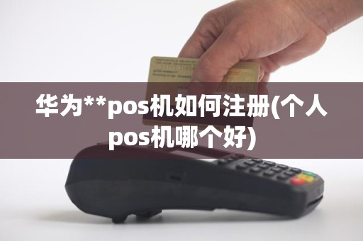 华为**pos机如何注册(个人pos机哪个好)